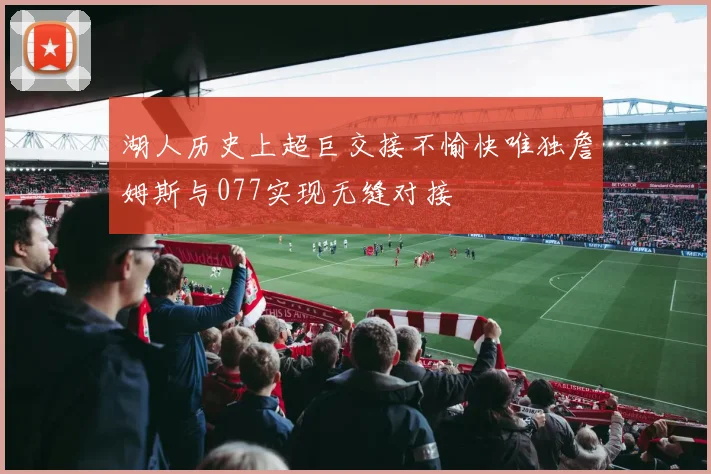 湖人历史上超巨交接不愉快唯独詹姆斯与077实现无缝对接