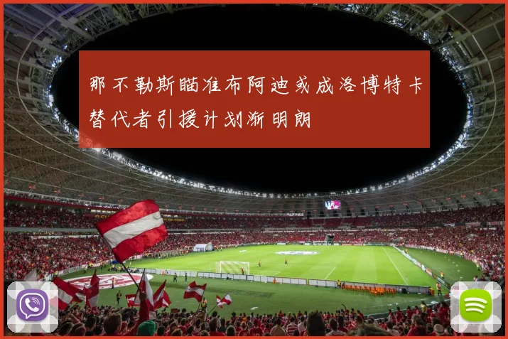 那不勒斯瞄准布阿迪或成洛博特卡替代者引援计划渐明朗