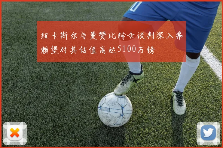 纽卡斯尔与曼赞比转会谈判深入弗赖堡对其估值高达5100万镑