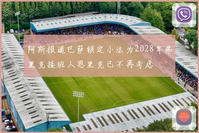 阿斯报道巴萨锁定小法为2028年弗里克接班人恩里克已不再考虑