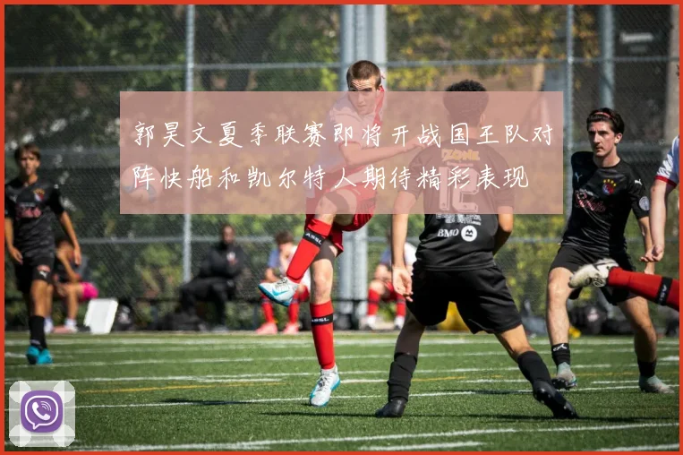 郭昊文夏季联赛即将开战国王队对阵快船和凯尔特人期待精彩表现
