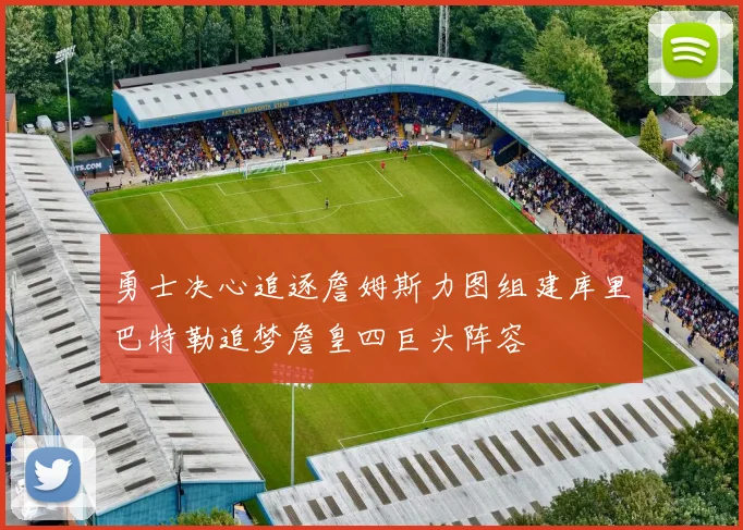 勇士决心追逐詹姆斯力图组建库里巴特勒追梦詹皇四巨头阵容