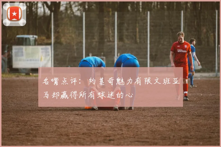 名嘴点评：约基奇魅力有限文班亚马却赢得所有球迷的心