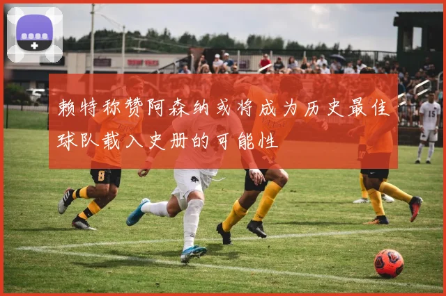 赖特称赞阿森纳或将成为历史最佳球队载入史册的可能性