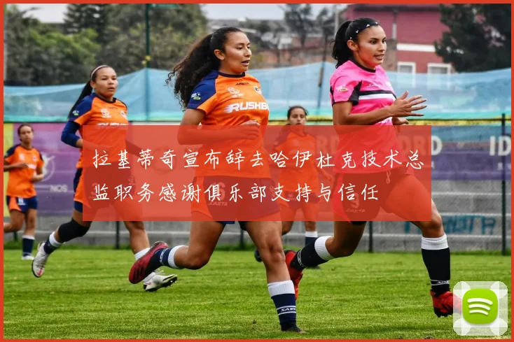 拉基蒂奇宣布辞去哈伊杜克技术总监职务感谢俱乐部支持与信任