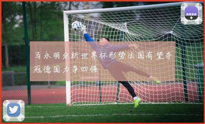 马永明分析世界杯形势法国有望夺冠德国力争四强