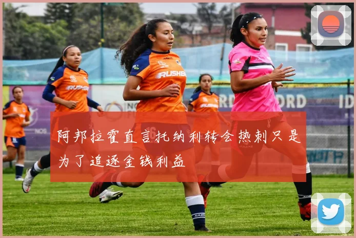 阿邦拉霍直言托纳利转会热刺只是为了追逐金钱利益