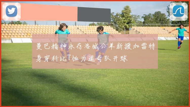 曼巴精神永存洛城公羊新援加雷特身穿科比T恤为道奇队开球