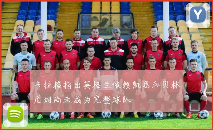 卡拉格指出英格兰依赖凯恩和贝林厄姆尚未成为完整球队