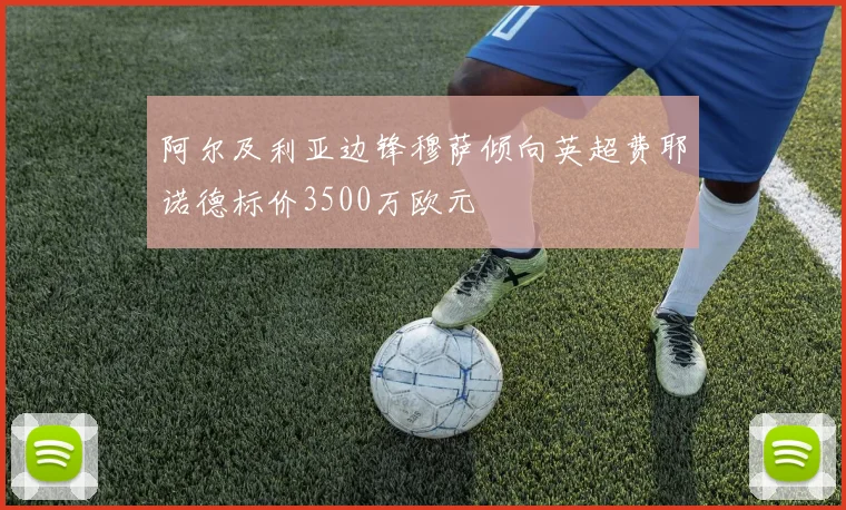 阿尔及利亚边锋穆萨倾向英超费耶诺德标价3500万欧元