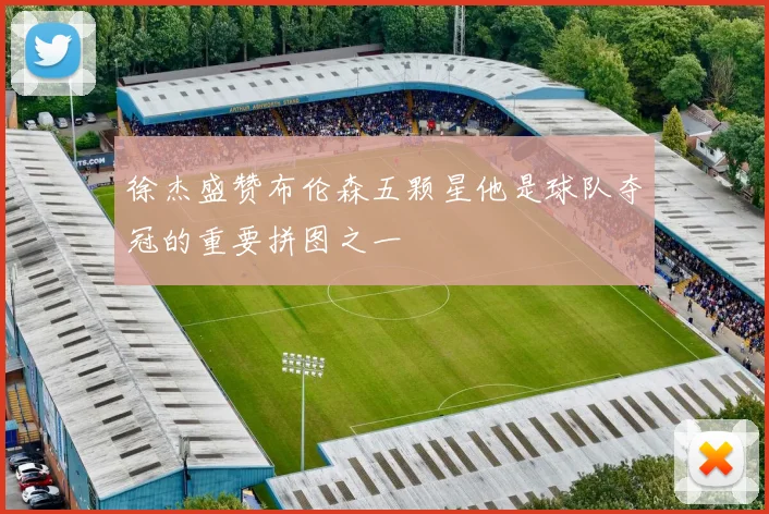 徐杰盛赞布伦森五颗星他是球队夺冠的重要拼图之一