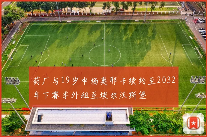 药厂与19岁中场奥耶卡续约至2032年下赛季外租至埃尔沃斯堡