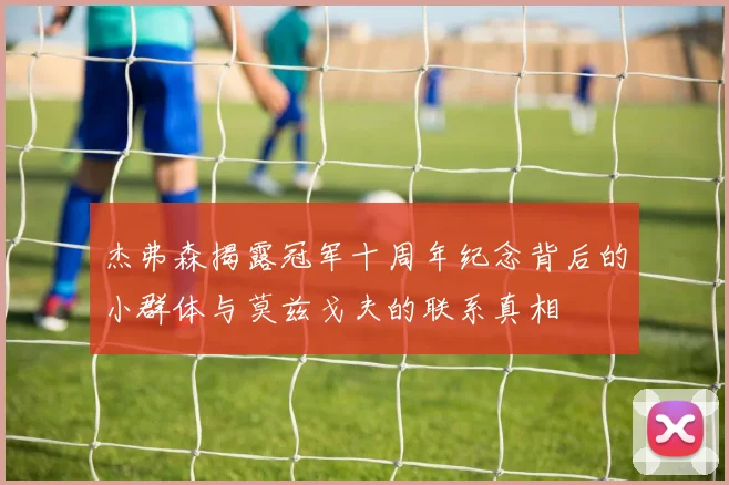 杰弗森揭露冠军十周年纪念背后的小群体与莫兹戈夫的联系真相