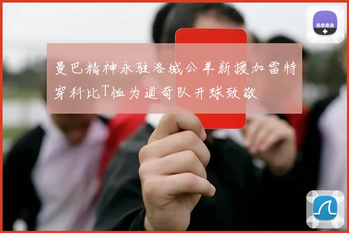 曼巴精神永驻洛城公羊新援加雷特穿科比T恤为道奇队开球致敬