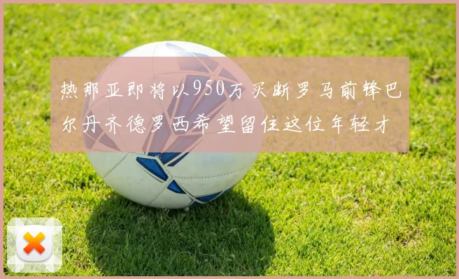 热那亚即将以950万买断罗马前锋巴尔丹齐德罗西希望留住这位年轻才俊